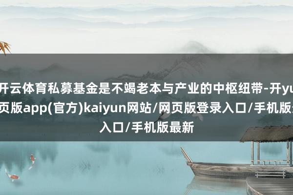 开云体育私募基金是不竭老本与产业的中枢纽带-开yun网页版app(官方)kaiyun网站/网页版登录入口/手机版最新