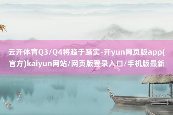云开体育Q3/Q4将趋于踏实-开yun网页版app(官方)kaiyun网站/网页版登录入口/手机版最新
