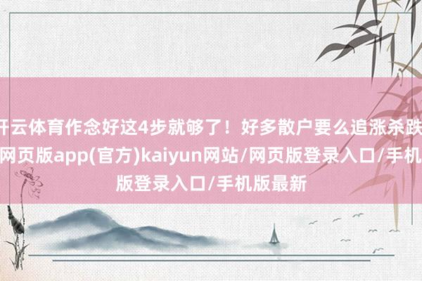 开云体育作念好这4步就够了！好多散户要么追涨杀跌-开yun网页版app(官方)kaiyun网站/网页版登录入口/手机版最新