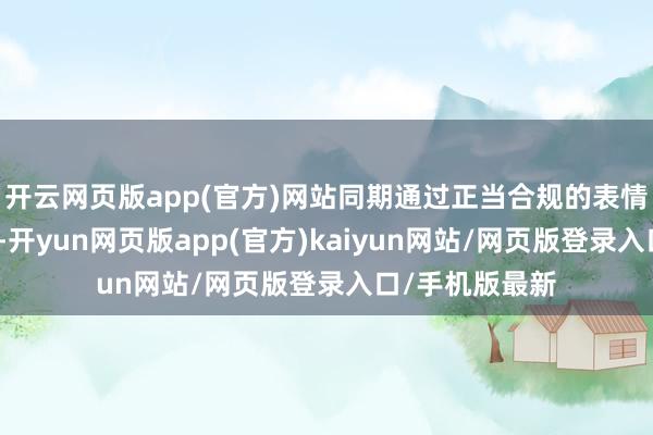 开云网页版app(官方)网站同期通过正当合规的表情裁减企业税负-开yun网页版app(官方)kaiyun网站/网页版登录入口/手机版最新