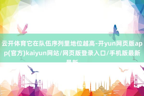 云开体育它在队伍序列里地位越高-开yun网页版app(官方)kaiyun网站/网页版登录入口/手机版最新