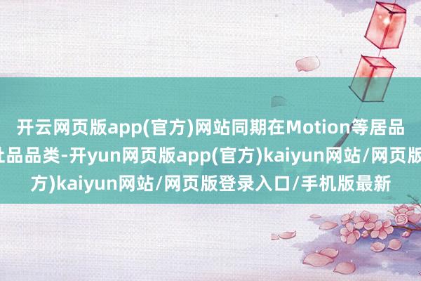 开云网页版app(官方)网站同期在Motion等居品线上进一步拓展了新址品品类-开yun网页版app(官方)kaiyun网站/网页版登录入口/手机版最新