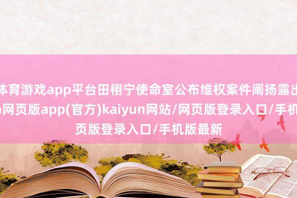 体育游戏app平台田栩宁使命室公布维权案件阐扬露出-开yun网页版app(官方)kaiyun网站/网页版登录入口/手机版最新