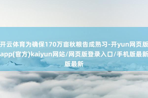 开云体育为确保170万亩秋粮告成熟习-开yun网页版app(官方)kaiyun网站/网页版登录入口/手机版最新