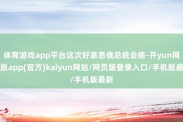 体育游戏app平台这次好意思俄总统会晤-开yun网页版app(官方)kaiyun网站/网页版登录入口/手机版最新