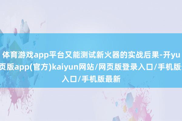 体育游戏app平台又能测试新火器的实战后果-开yun网页版app(官方)kaiyun网站/网页版登录入口/手机版最新