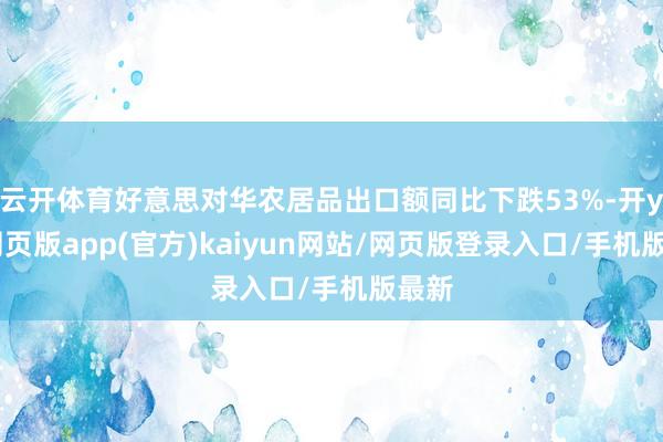 云开体育好意思对华农居品出口额同比下跌53%-开yun网页版app(官方)kaiyun网站/网页版登录入口/手机版最新