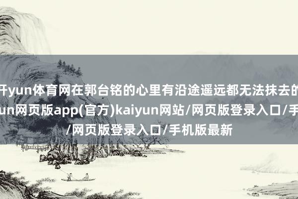 开yun体育网在郭台铭的心里有沿途遥远都无法抹去的伤痕-开yun网页版app(官方)kaiyun网站/网页版登录入口/手机版最新