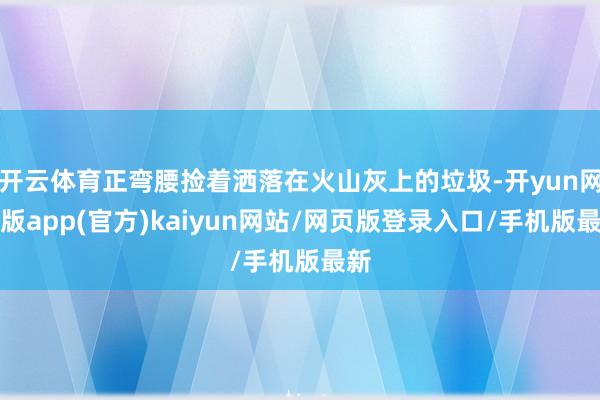 开云体育正弯腰捡着洒落在火山灰上的垃圾-开yun网页版app(官方)kaiyun网站/网页版登录入口/手机版最新