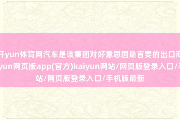开yun体育网汽车是该集团对好意思国最首要的出口商品之一-开yun网页版app(官方)kaiyun网站/网页版登录入口/手机版最新