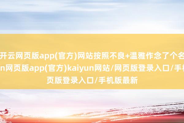 开云网页版app(官方)网站按照不良+温雅作念了个名次-开yun网页版app(官方)kaiyun网站/网页版登录入口/手机版最新