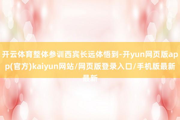 开云体育整体参训西宾长远体悟到-开yun网页版app(官方)kaiyun网站/网页版登录入口/手机版最新