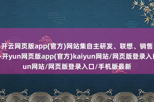 开云网页版app(官方)网站集自主研发、联想、销售和职业于一体-开yun网页版app(官方)kaiyun网站/网页版登录入口/手机版最新