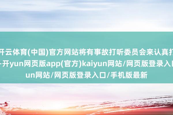 开云体育(中国)官方网站将有事故打听委员会来认真打听和透露原因-开yun网页版app(官方)kaiyun网站/网页版登录入口/手机版最新