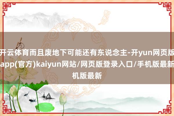 开云体育而且废地下可能还有东说念主-开yun网页版app(官方)kaiyun网站/网页版登录入口/手机版最新