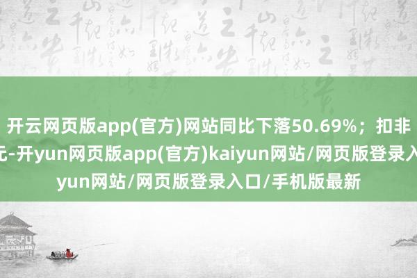 开云网页版app(官方)网站同比下落50.69%；扣非净利润4.06亿元-开yun网页版app(官方)kaiyun网站/网页版登录入口/手机版最新