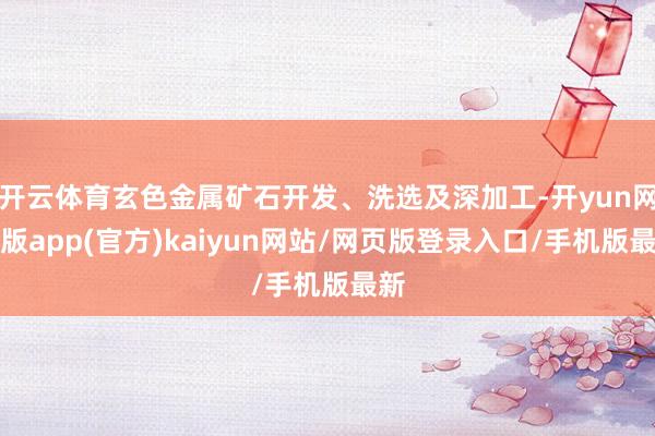 开云体育玄色金属矿石开发、洗选及深加工-开yun网页版app(官方)kaiyun网站/网页版登录入口/手机版最新