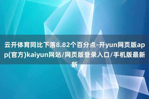 云开体育同比下落8.82个百分点-开yun网页版app(官方)kaiyun网站/网页版登录入口/手机版最新
