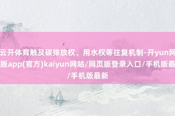 云开体育触及碳排放权、用水权等往复机制-开yun网页版app(官方)kaiyun网站/网页版登录入口/手机版最新
