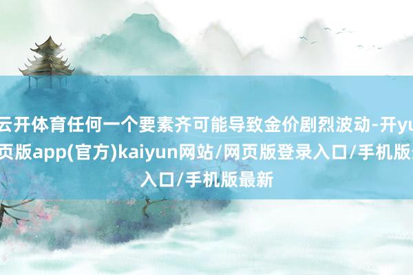 云开体育任何一个要素齐可能导致金价剧烈波动-开yun网页版app(官方)kaiyun网站/网页版登录入口/手机版最新