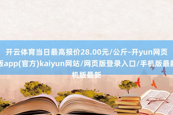 开云体育当日最高报价28.00元/公斤-开yun网页版app(官方)kaiyun网站/网页版登录入口/手机版最新