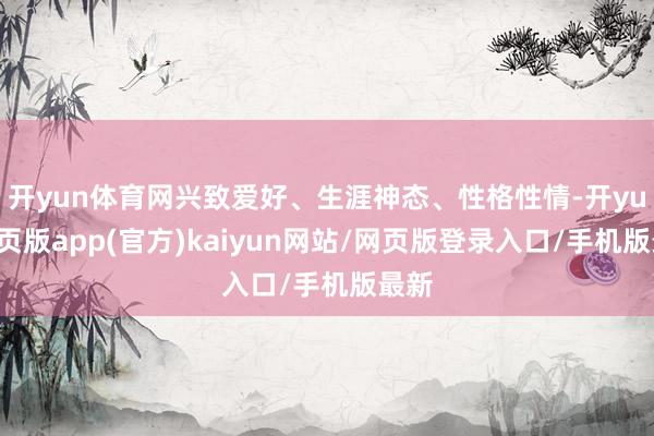 开yun体育网兴致爱好、生涯神态、性格性情-开yun网页版app(官方)kaiyun网站/网页版登录入口/手机版最新