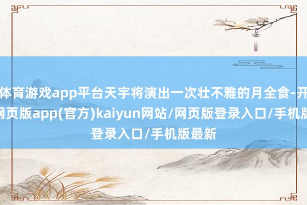 体育游戏app平台天宇将演出一次壮不雅的月全食-开yun网页版app(官方)kaiyun网站/网页版登录入口/手机版最新