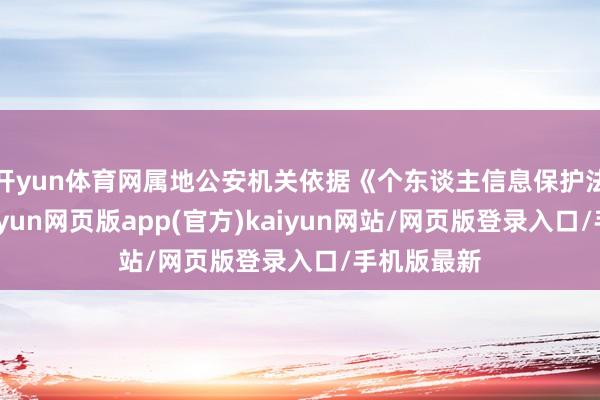 开yun体育网属地公安机关依据《个东谈主信息保护法》端正-开yun网页版app(官方)kaiyun网站/网页版登录入口/手机版最新