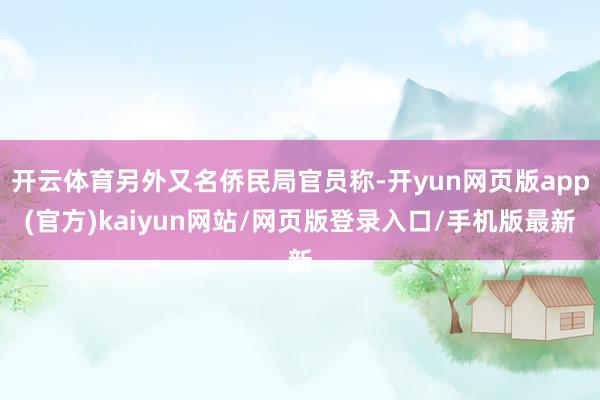开云体育另外又名侨民局官员称-开yun网页版app(官方)kaiyun网站/网页版登录入口/手机版最新