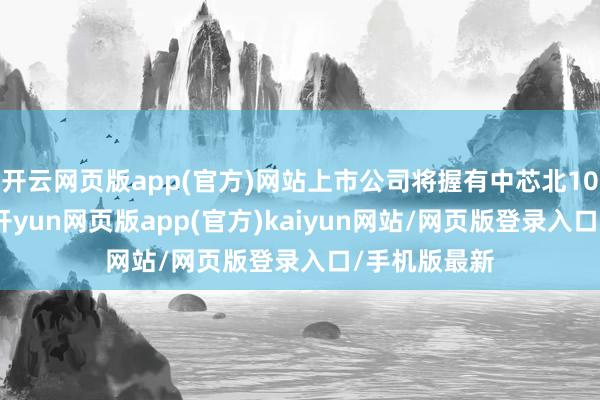 开云网页版app(官方)网站上市公司将握有中芯北100%的股权-开yun网页版app(官方)kaiyun网站/网页版登录入口/手机版最新