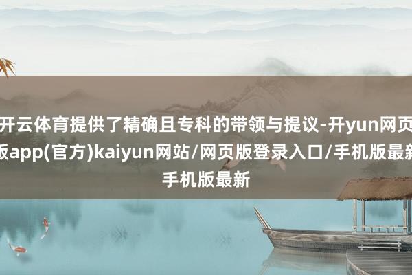 开云体育提供了精确且专科的带领与提议-开yun网页版app(官方)kaiyun网站/网页版登录入口/手机版最新