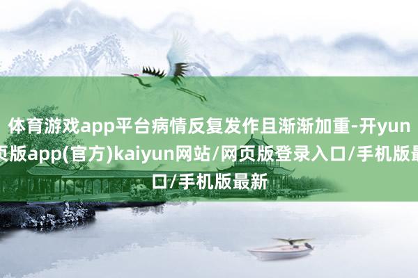 体育游戏app平台病情反复发作且渐渐加重-开yun网页版app(官方)kaiyun网站/网页版登录入口/手机版最新