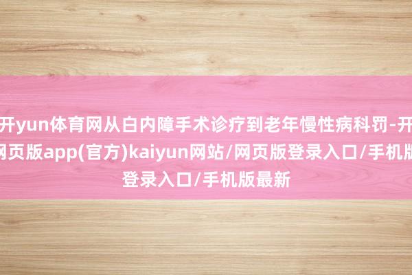 开yun体育网从白内障手术诊疗到老年慢性病科罚-开yun网页版app(官方)kaiyun网站/网页版登录入口/手机版最新