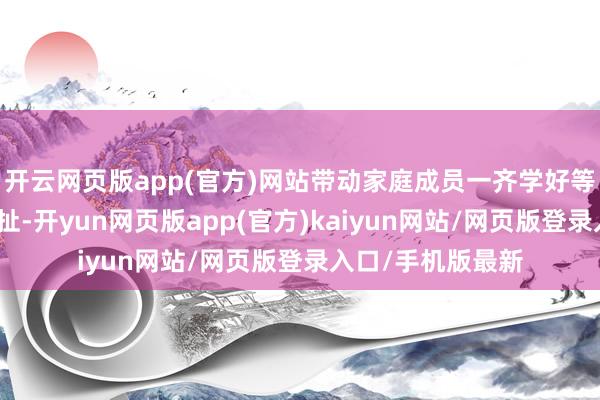 开云网页版app(官方)网站带动家庭成员一齐学好等闲扯、会用等闲扯-开yun网页版app(官方)kaiyun网站/网页版登录入口/手机版最新