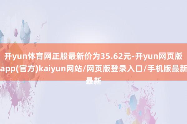 开yun体育网正股最新价为35.62元-开yun网页版app(官方)kaiyun网站/网页版登录入口/手机版最新