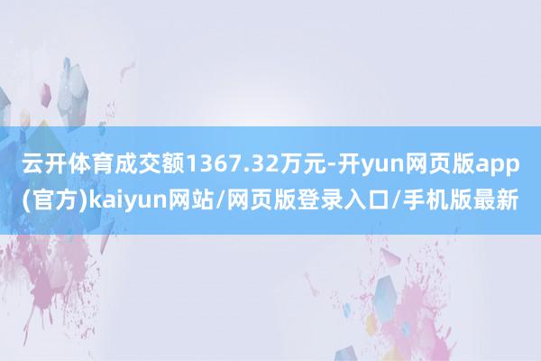 云开体育成交额1367.32万元-开yun网页版app(官方)kaiyun网站/网页版登录入口/手机版最新