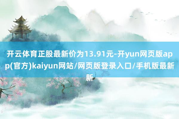 开云体育正股最新价为13.91元-开yun网页版app(官方)kaiyun网站/网页版登录入口/手机版最新