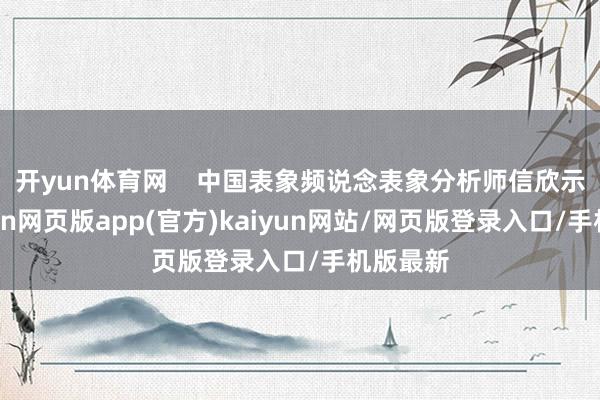 开yun体育网    中国表象频说念表象分析师信欣示意-开yun网页版app(官方)kaiyun网站/网页版登录入口/手机版最新