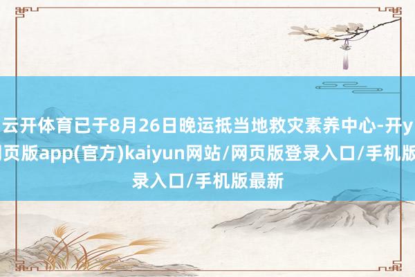 云开体育已于8月26日晚运抵当地救灾素养中心-开yun网页版app(官方)kaiyun网站/网页版登录入口/手机版最新