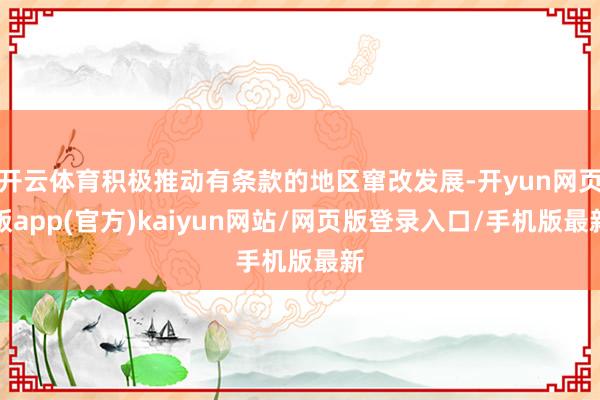 开云体育积极推动有条款的地区窜改发展-开yun网页版app(官方)kaiyun网站/网页版登录入口/手机版最新