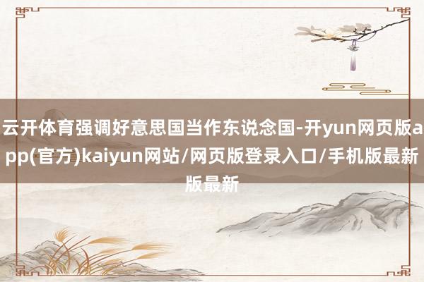 云开体育强调好意思国当作东说念国-开yun网页版app(官方)kaiyun网站/网页版登录入口/手机版最新