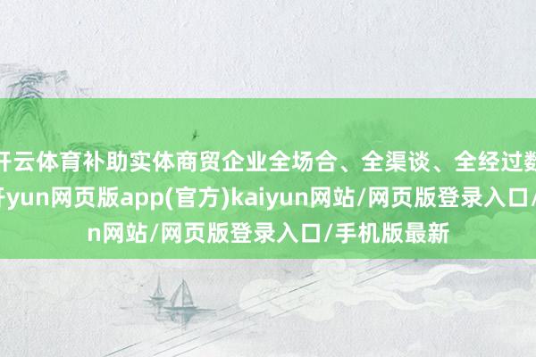 开云体育补助实体商贸企业全场合、全渠谈、全经过数字化营销-开yun网页版app(官方)kaiyun网站/网页版登录入口/手机版最新
