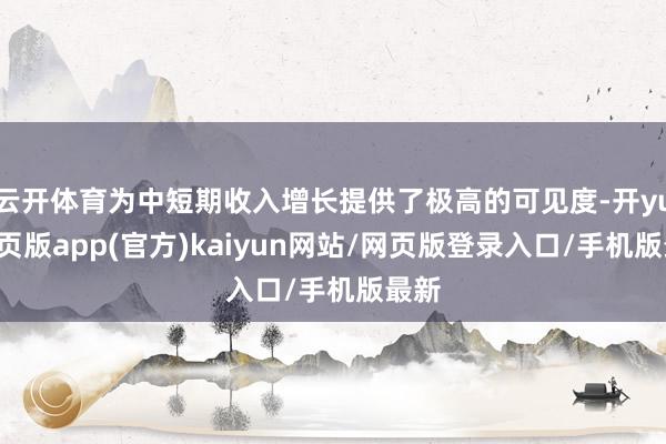 云开体育为中短期收入增长提供了极高的可见度-开yun网页版app(官方)kaiyun网站/网页版登录入口/手机版最新