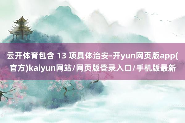 云开体育包含 13 项具体治安-开yun网页版app(官方)kaiyun网站/网页版登录入口/手机版最新