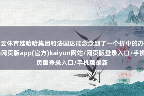 开云体育娃哈哈集团和法国达能念念到了一个折中的办法-开yun网页版app(官方)kaiyun网站/网页版登录入口/手机版最新