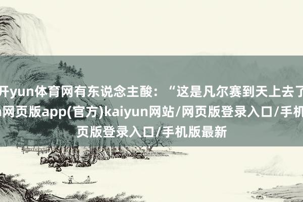 开yun体育网有东说念主酸：“这是凡尔赛到天上去了-开yun网页版app(官方)kaiyun网站/网页版登录入口/手机版最新