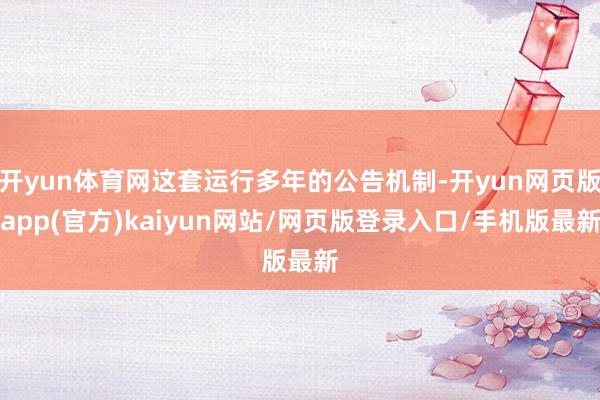 开yun体育网这套运行多年的公告机制-开yun网页版app(官方)kaiyun网站/网页版登录入口/手机版最新