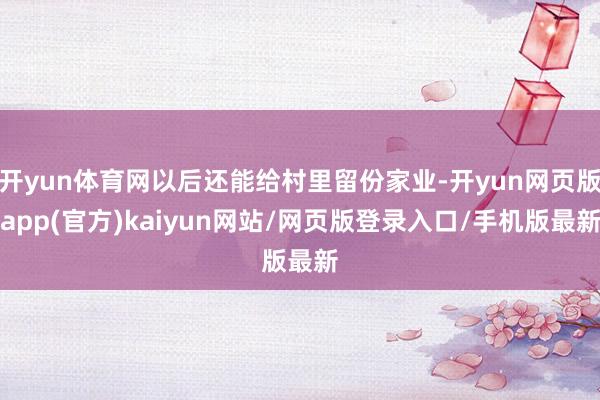 开yun体育网以后还能给村里留份家业-开yun网页版app(官方)kaiyun网站/网页版登录入口/手机版最新