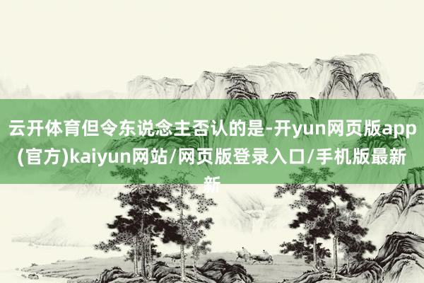 云开体育但令东说念主否认的是-开yun网页版app(官方)kaiyun网站/网页版登录入口/手机版最新