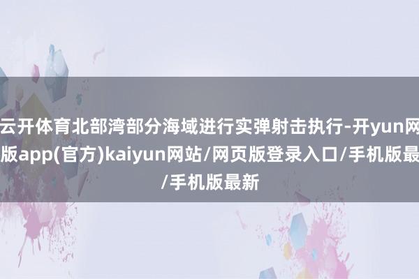 云开体育北部湾部分海域进行实弹射击执行-开yun网页版app(官方)kaiyun网站/网页版登录入口/手机版最新